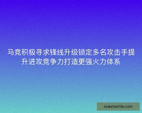 马竞积极寻求锋线升级锁定多名攻击手提升进攻竞争力打造更强火力体系
