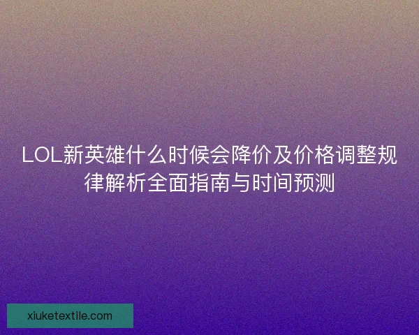 LOL新英雄什么时候会降价及价格调整规律解析全面指南与时间预测
