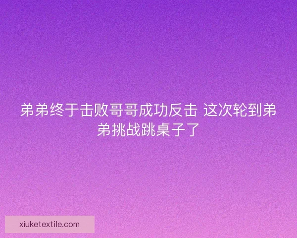 弟弟终于击败哥哥成功反击 这次轮到弟弟挑战跳桌子了